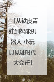 从铁皮青蛙到智能机器人 小玩具见证时代大变迁