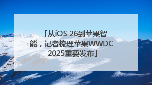从iOS 26到苹果智能，记者梳理苹果WWDC 2025重要发布