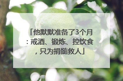他默默准备了3个月：戒酒、锻炼、控饮食，只为捐髓救人