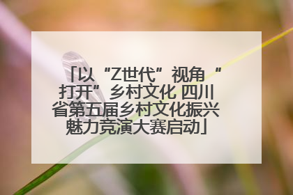 以“Z世代”视角“打开”乡村文化 四川省第五届乡村文化振兴魅力竞演大赛启动