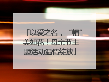 以爱之名，“帽” 美如花！母亲节主题活动温情绽放
