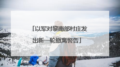 以军对黎南部村庄发出新一轮撤离警告