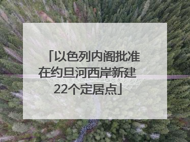 以色列内阁批准在约旦河西岸新建22个定居点