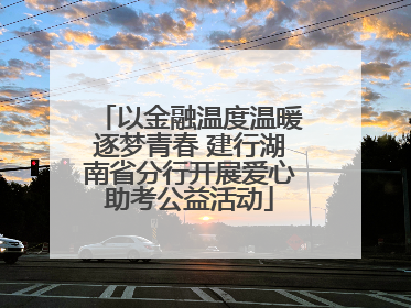 以金融温度温暖逐梦青春 建行湖南省分行开展爱心助考公益活动