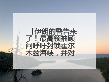 伊朗的警告来了！最高领袖顾问呼吁封锁霍尔木兹海峡，并对美海军舰艇“发动导弹袭击”
