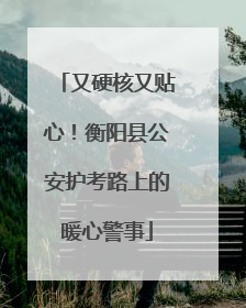 又硬核又贴心！衡阳县公安护考路上的暖心警事