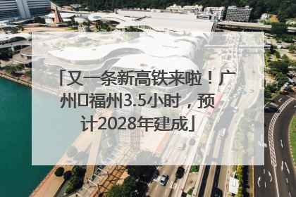 又一条新高铁来啦！广州⇌福州3.5小时，预计2028年建成