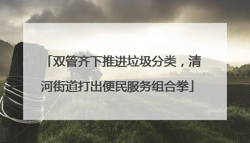 双管齐下推进垃圾分类，清河街道打出便民服务组合拳