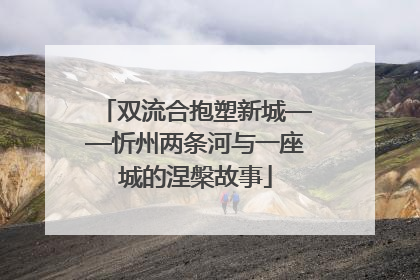 双流合抱塑新城——忻州两条河与一座城的涅槃故事