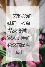 双胞胎姐妹同一考点结束考试，家人手捧鲜花仪式感满满