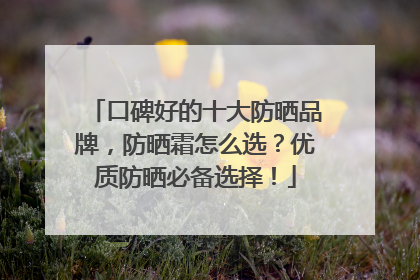 口碑好的十大防晒品牌，防晒霜怎么选？优质防晒必备选择！