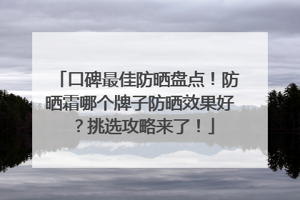 口碑最佳防晒盘点！防晒霜哪个牌子防晒效果好？挑选攻略来了！