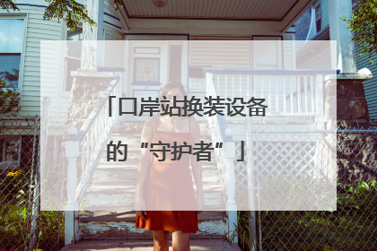 口岸站换装设备的“守护者”