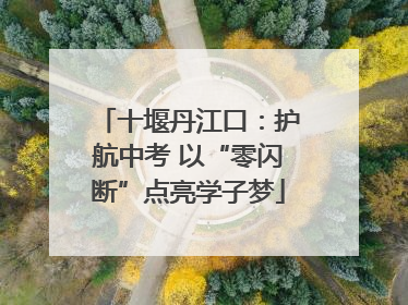 十堰丹江口：护航中考 以“零闪断”点亮学子梦