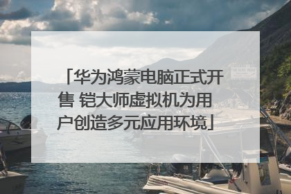 华为鸿蒙电脑正式开售 铠大师虚拟机为用户创造多元应用环境