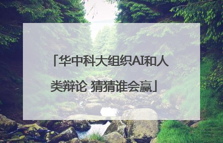 华中科大组织AI和人类辩论 猜猜谁会赢