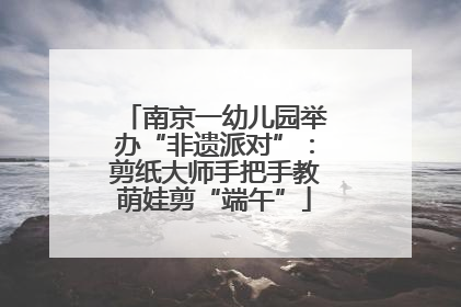 南京一幼儿园举办“非遗派对”：剪纸大师手把手教萌娃剪“端午”