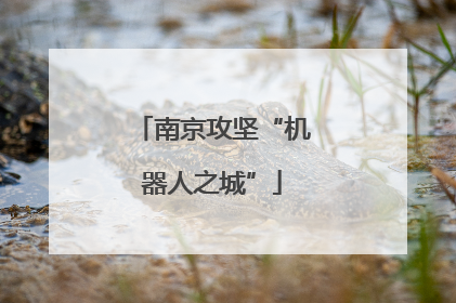 南京攻坚“机器人之城”