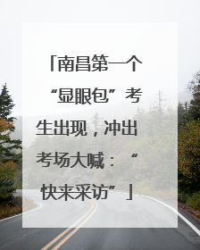 南昌第一个“显眼包”考生出现，冲出考场大喊：“快来采访”