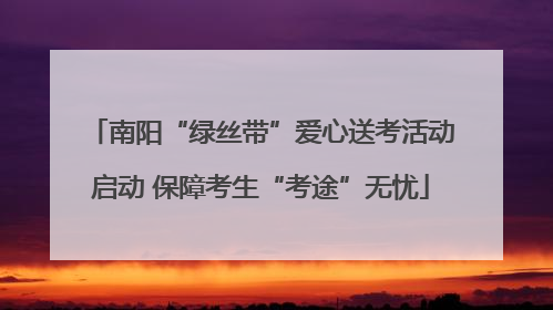 南阳“绿丝带”爱心送考活动启动 保障考生“考途”无忧