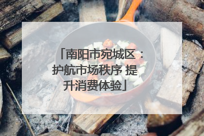 南阳市宛城区：护航市场秩序 提升消费体验