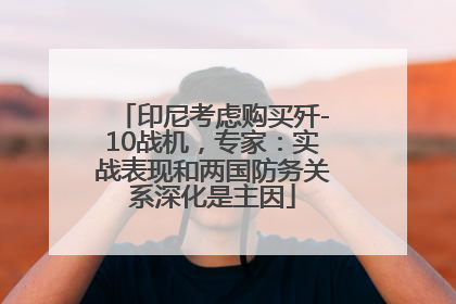 印尼考虑购买歼-10战机，专家：实战表现和两国防务关系深化是主因