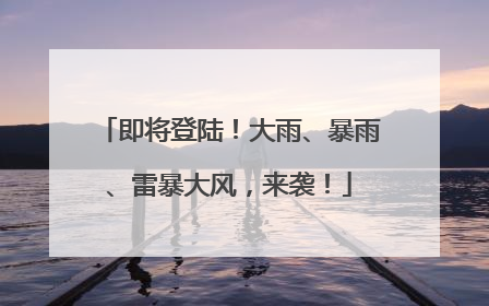 即将登陆！大雨、暴雨、雷暴大风，来袭！