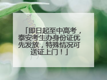 即日起至中高考，泰安考生办身份证优先发放，特殊情况可送证上门！