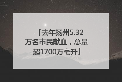 去年扬州5.32万名市民献血，总量超1700万毫升
