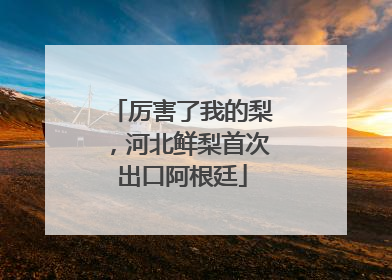 厉害了我的梨，河北鲜梨首次出口阿根廷