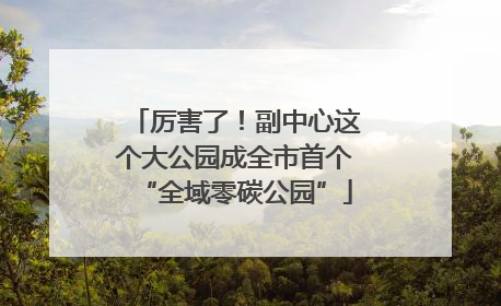厉害了！副中心这个大公园成全市首个“全域零碳公园”