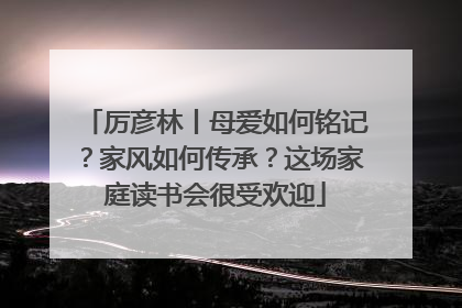 厉彦林丨母爱如何铭记？家风如何传承？这场家庭读书会很受欢迎