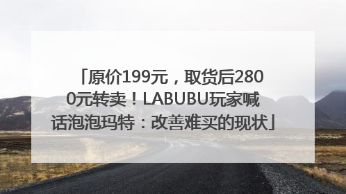 原价199元，取货后2800元转卖！LABUBU玩家喊话泡泡玛特：改善难买的现状