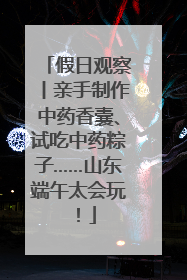 假日观察丨亲手制作中药香囊、试吃中药粽子……山东端午太会玩！