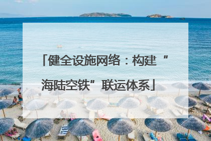 健全设施网络：构建“海陆空铁”联运体系
