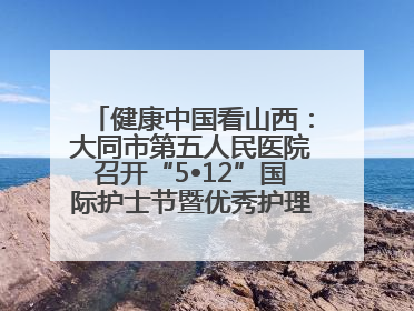 健康中国看山西：大同市第五人民医院召开“5•12”国际护士节暨优秀护理集体与优秀护理工作者表彰大会