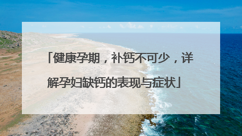 健康孕期，补钙不可少，详解孕妇缺钙的表现与症状