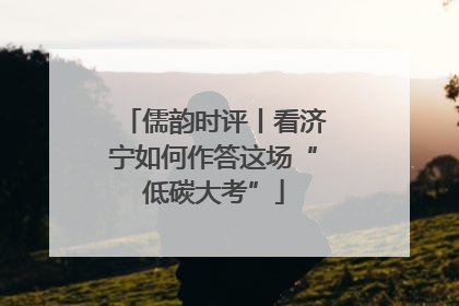 儒韵时评丨看济宁如何作答这场“低碳大考”