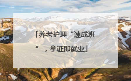 养老护理“速成班”，拿证即就业