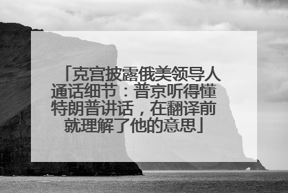 克宫披露俄美领导人通话细节：普京听得懂特朗普讲话，在翻译前就理解了他的意思