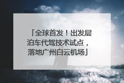全球首发！出发层泊车代驾技术试点，落地广州白云机场
