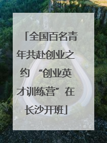 全国百名青年共赴创业之约 “创业英才训练营”在长沙开班