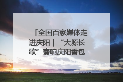 全国百家媒体走进庆阳｜“大塬长歌”奏响庆阳香包民俗文化节序曲