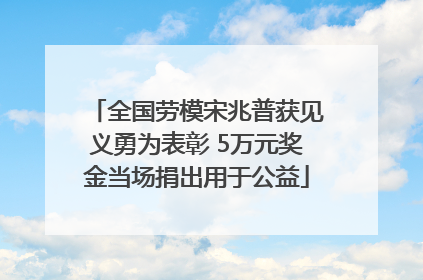 全国劳模宋兆普获见义勇为表彰 5万元奖金当场捐出用于公益
