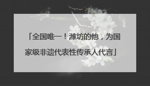 全国唯一！潍坊的他，为国家级非遗代表性传承人代言
