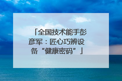 全国技术能手彭彦军：匠心巧辨设备“健康密码”
