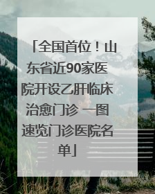 全国首位！山东省近90家医院开设乙肝临床治愈门诊 一图速览门诊医院名单