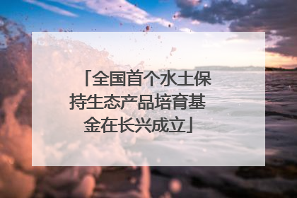全国首个水土保持生态产品培育基金在长兴成立