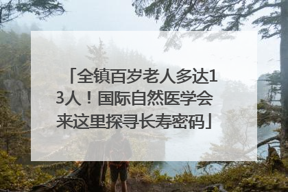 全镇百岁老人多达13人！国际自然医学会来这里探寻长寿密码