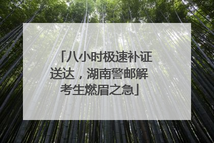 八小时极速补证送达，湖南警邮解考生燃眉之急